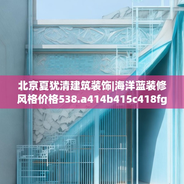 北京夏犹清建筑装饰|海洋蓝装修风格价格538.a414b415c418fgy.425dewqe