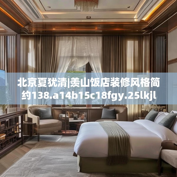 北京夏犹清|羡山饭店装修风格简约138.a14b15c18fgy.25lkjl