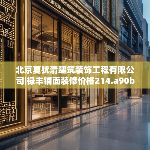 北京夏犹清建筑装饰工程有限公司|禄丰铺面装修价格214.a90b91c94fgy.101dewqe