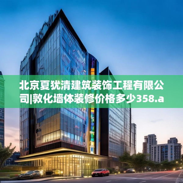 北京夏犹清建筑装饰工程有限公司|敦化墙体装修价格多少358.a234b235c238fgy.245dewqe
