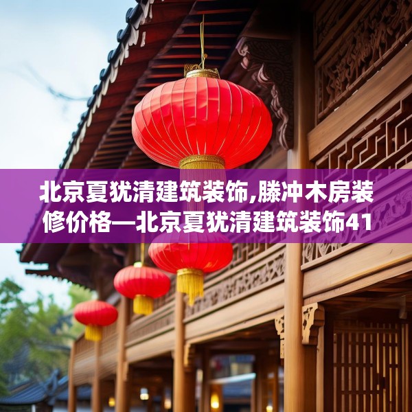 北京夏犹清建筑装饰,滕冲木房装修价格—北京夏犹清建筑装饰419.a295b296c299fgy.306fds
