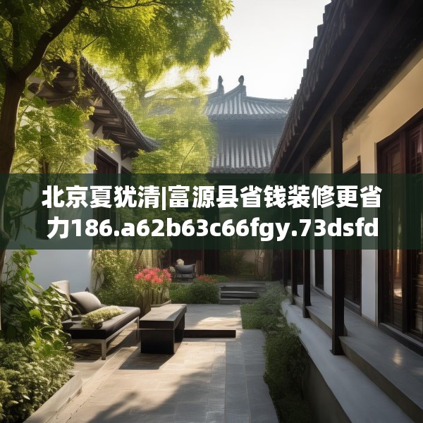 北京夏犹清|富源县省钱装修更省力186.a62b63c66fgy.73dsfds