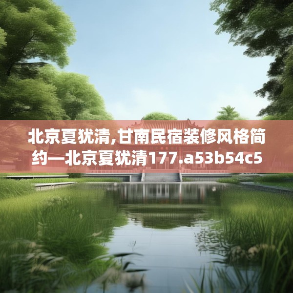 北京夏犹清,甘南民宿装修风格简约—北京夏犹清177.a53b54c57fgy.64fhsg