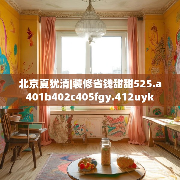 北京夏犹清|装修省钱甜甜525.a401b402c405fgy.412uyk