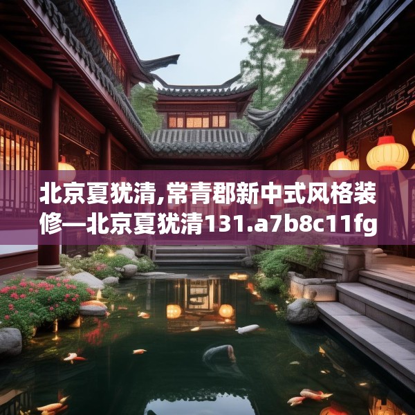 北京夏犹清,常青郡新中式风格装修—北京夏犹清131.a7b8c11fgy.18fds