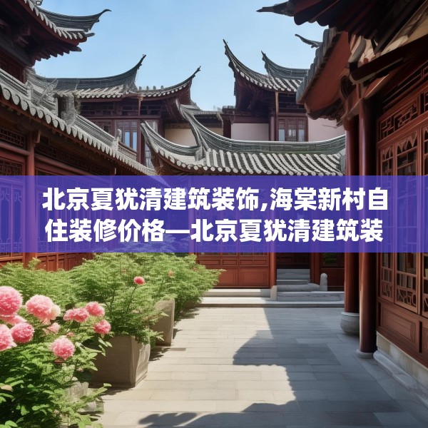 北京夏犹清建筑装饰,海棠新村自住装修价格—北京夏犹清建筑装饰330.a206b207c210fgy.217dsfds