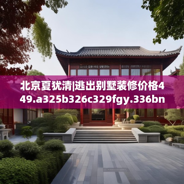 北京夏犹清|逃出别墅装修价格449.a325b326c329fgy.336bnbn