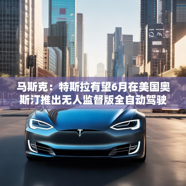 马斯克：特斯拉有望6月在美国奥斯汀推出无人监督版全自动驾驶
