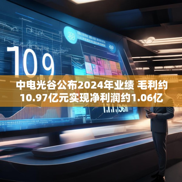 中电光谷公布2024年业绩 毛利约10.97亿元实现净利润约1.06亿元