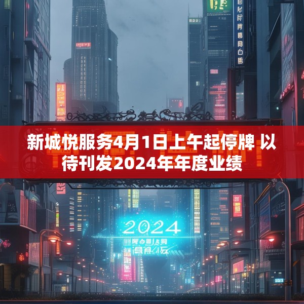新城悦服务4月1日上午起停牌 以待刊发2024年年度业绩