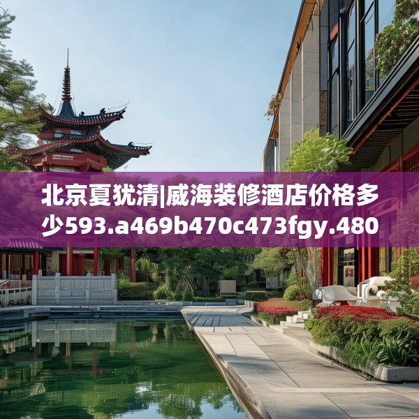 北京夏犹清|威海装修酒店价格多少593.a469b470c473fgy.480bnbn