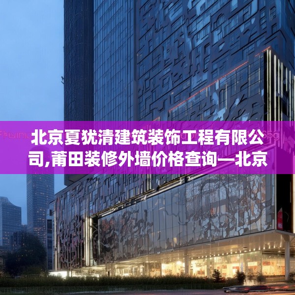 北京夏犹清建筑装饰工程有限公司,莆田装修外墙价格查询—北京夏犹清建筑装饰工程有限公司542.a418b419c422fgy.42976661