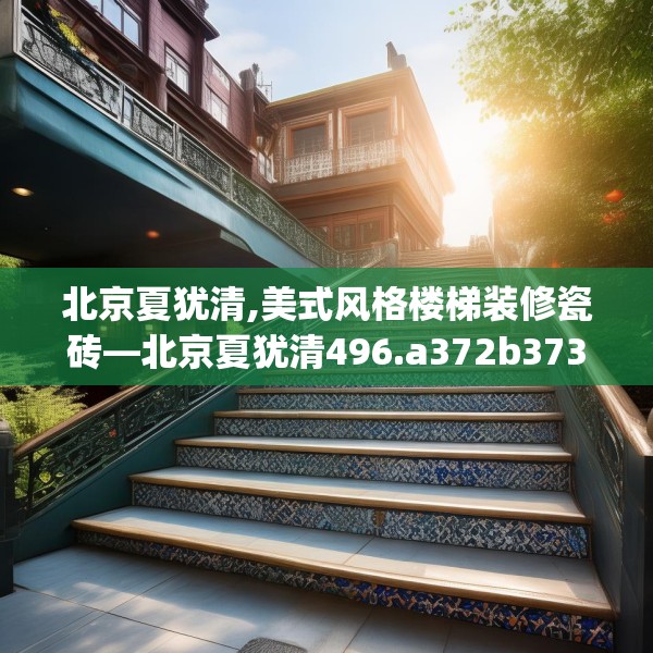 北京夏犹清,美式风格楼梯装修瓷砖—北京夏犹清496.a372b373c376fgy.383sdA