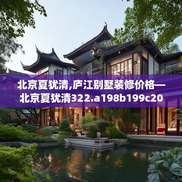 北京夏犹清,庐江别墅装修价格—北京夏犹清322.a198b199c202fgy.209dewqe
