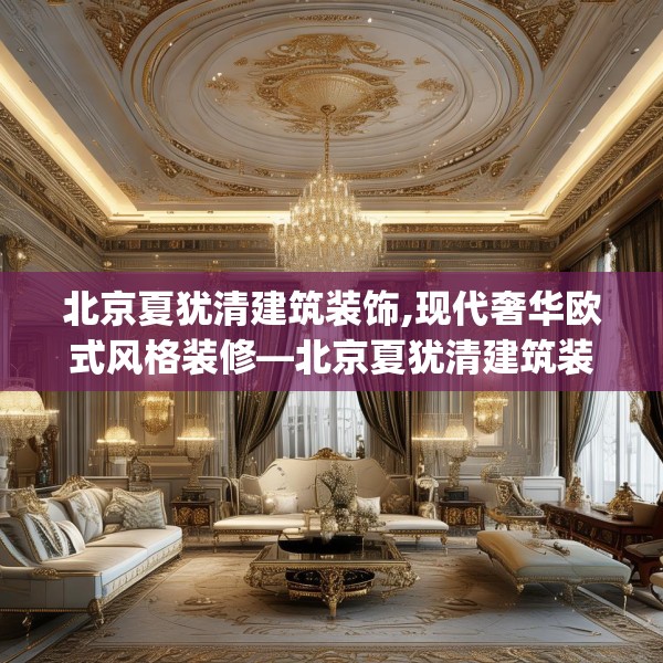 北京夏犹清建筑装饰,现代奢华欧式风格装修—北京夏犹清建筑装饰476.a352b353c356fgy.363wew