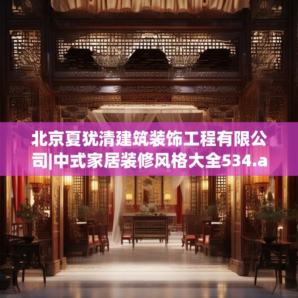 北京夏犹清建筑装饰工程有限公司|中式家居装修风格大全534.a410b411c414fgy.421lkjl