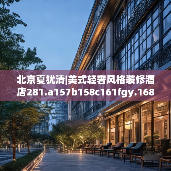 北京夏犹清|美式轻奢风格装修酒店281.a157b158c161fgy.168cvcx