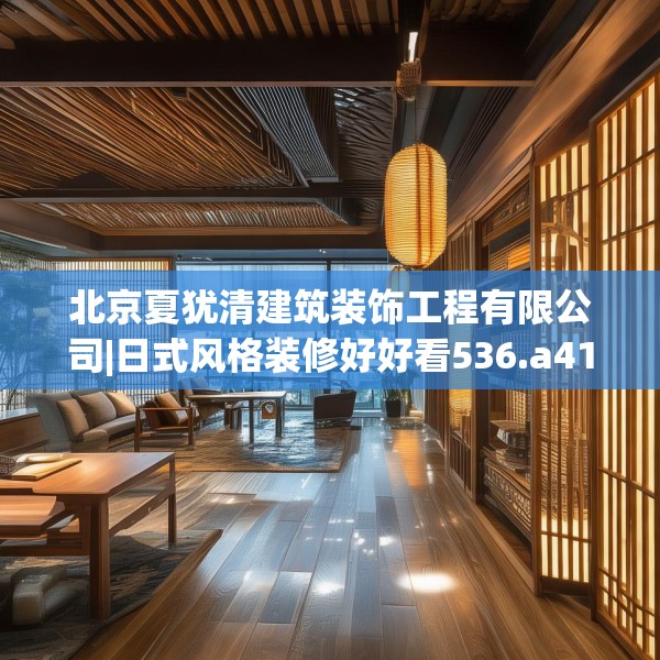 北京夏犹清建筑装饰工程有限公司|日式风格装修好好看536.a412b413c416fgy.423xczxv