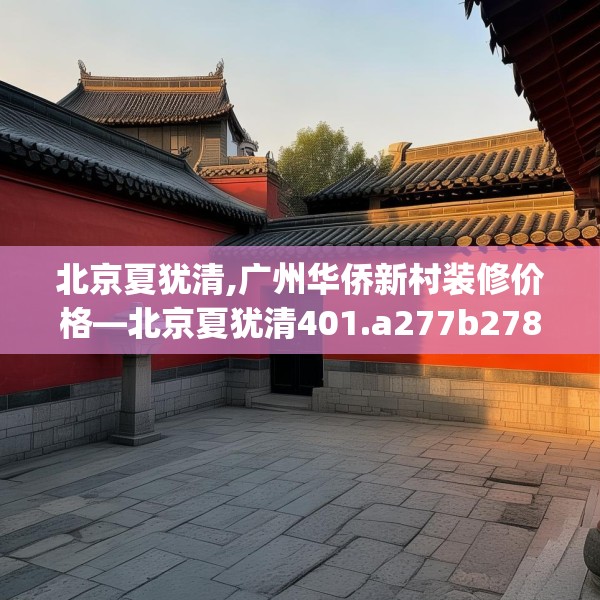 北京夏犹清,广州华侨新村装修价格—北京夏犹清401.a277b278c281fgy.288fds
