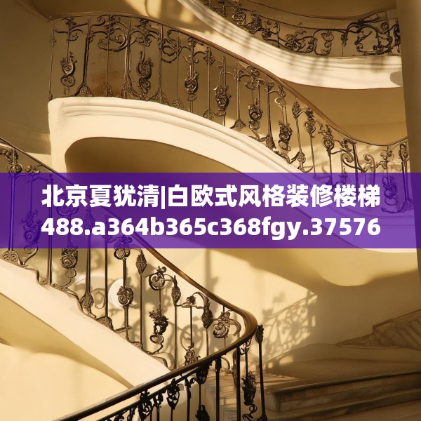 北京夏犹清|白欧式风格装修楼梯488.a364b365c368fgy.37576664