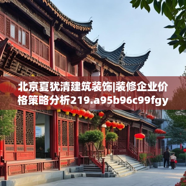 北京夏犹清建筑装饰|装修企业价格策略分析219.a95b96c99fgy.106uyk