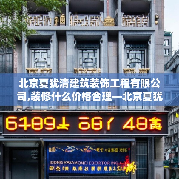 北京夏犹清建筑装饰工程有限公司,装修什么价格合理—北京夏犹清建筑装饰工程有限公司619.a495b496c499fgy.506fdsfds
