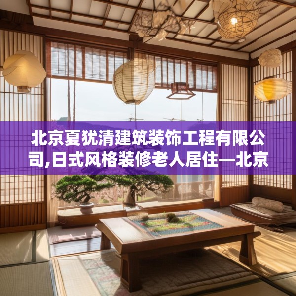 北京夏犹清建筑装饰工程有限公司,日式风格装修老人居住—北京夏犹清建筑装饰工程有限公司542.a418b419c422fgy.42976661