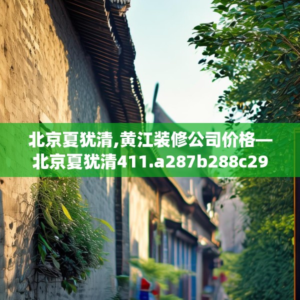 北京夏犹清,黄江装修公司价格—北京夏犹清411.a287b288c291fgy.298fhsg