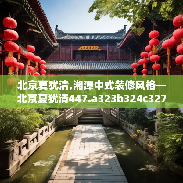 北京夏犹清,湘潭中式装修风格—北京夏犹清447.a323b324c327fgy.334fhsg