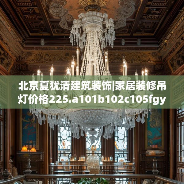北京夏犹清建筑装饰|家居装修吊灯价格225.a101b102c105fgy.112fghfd