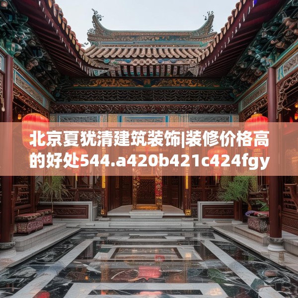 北京夏犹清建筑装饰|装修价格高的好处544.a420b421c424fgy.431htyj