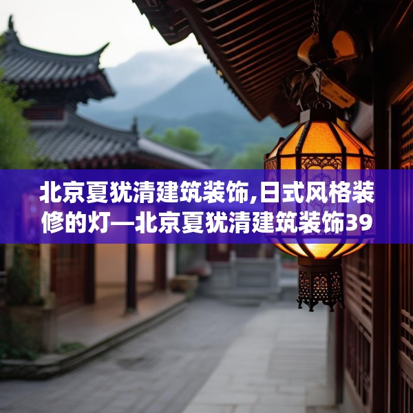 北京夏犹清建筑装饰,日式风格装修的灯—北京夏犹清建筑装饰399.a275b276c279fgy.286uyk