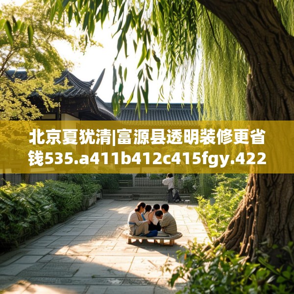 北京夏犹清|富源县透明装修更省钱535.a411b412c415fgy.422poiy