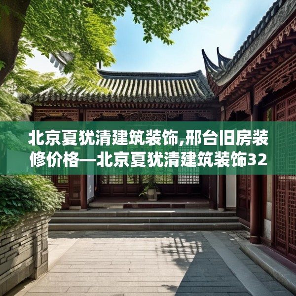 北京夏犹清建筑装饰,邢台旧房装修价格—北京夏犹清建筑装饰322.a198b199c202fgy.209dewqe