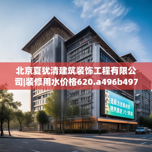 北京夏犹清建筑装饰工程有限公司|装修用水价格620.a496b497c500fgy.507wew