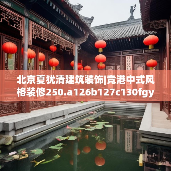 北京夏犹清建筑装饰|竞港中式风格装修250.a126b127c130fgy.137dewqe