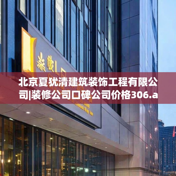 北京夏犹清建筑装饰工程有限公司|装修公司口碑公司价格306.a182b183c186fgy.193nbn