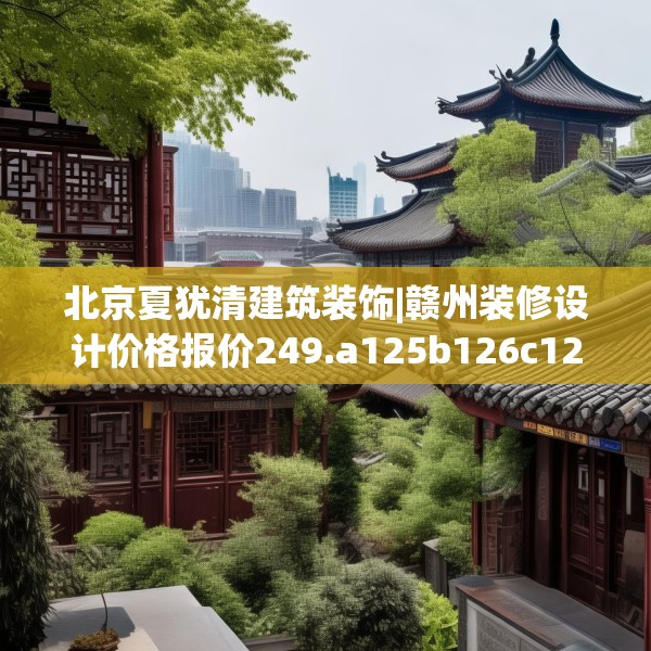 北京夏犹清建筑装饰|赣州装修设计价格报价249.a125b126c129fgy.136fhsg