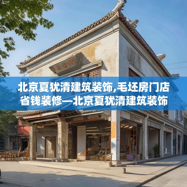 北京夏犹清建筑装饰,毛坯房门店省钱装修—北京夏犹清建筑装饰622.a498b499c502fgy509