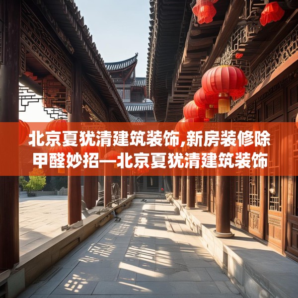 北京夏犹清建筑装饰,新房装修除甲醛妙招—北京夏犹清建筑装饰423.a299b300c303fgy.310fghfd
