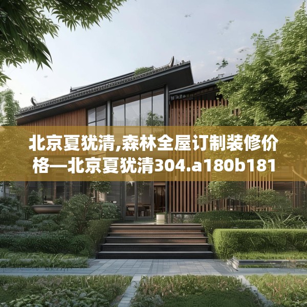 北京夏犹清,森林全屋订制装修价格—北京夏犹清304.a180b181c184fgy.191dewqe