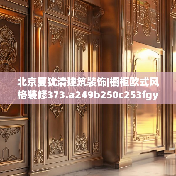 北京夏犹清建筑装饰|橱柜欧式风格装修373.a249b250c253fgy.260poiy