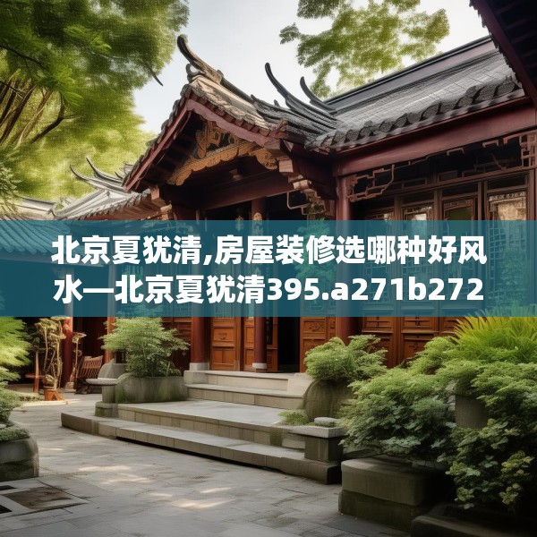 北京夏犹清,房屋装修选哪种好风水—北京夏犹清395.a271b272c275fgy.282bnbn