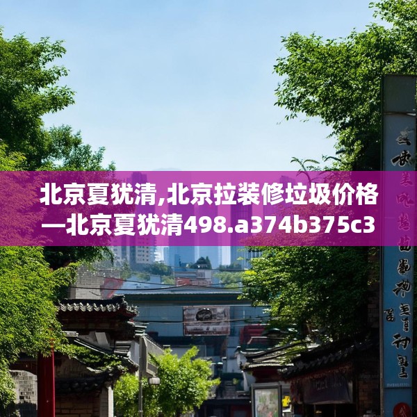 北京夏犹清,北京拉装修垃圾价格—北京夏犹清498.a374b375c378fgy.385lkjl