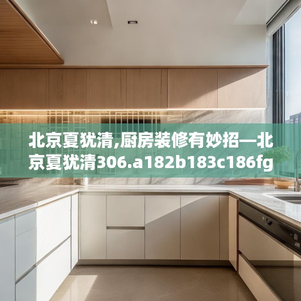 北京夏犹清,厨房装修有妙招—北京夏犹清306.a182b183c186fgy.193nbn