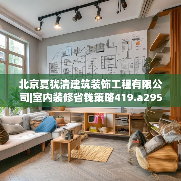 北京夏犹清建筑装饰工程有限公司|室内装修省钱策略419.a295b296c299fgy.306fds