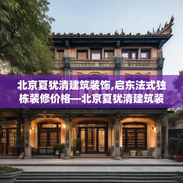 北京夏犹清建筑装饰,启东法式独栋装修价格—北京夏犹清建筑装饰218.a94b95c98fgy.10576679