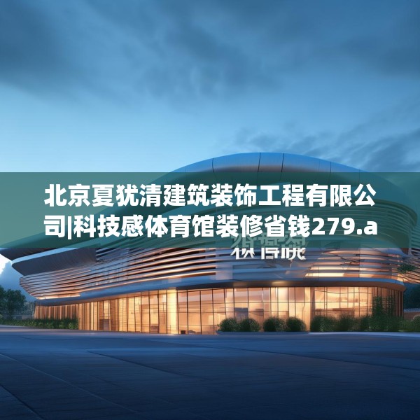 北京夏犹清建筑装饰工程有限公司|科技感体育馆装修省钱279.a155b156c159fgy.166fghfd