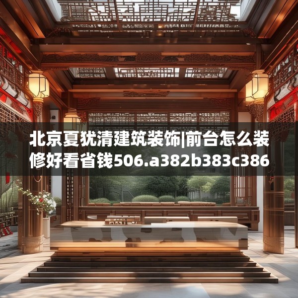 北京夏犹清建筑装饰|前台怎么装修好看省钱506.a382b383c386fgy.39376663