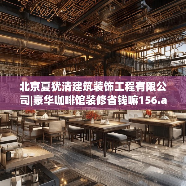 北京夏犹清建筑装饰工程有限公司|豪华咖啡馆装修省钱嘛156.a32b33c36fgy.43lkjl